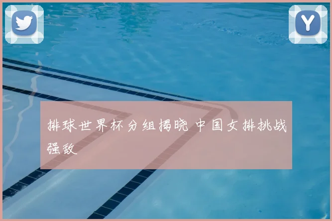 排球世界杯分组揭晓 中国女排挑战强敌