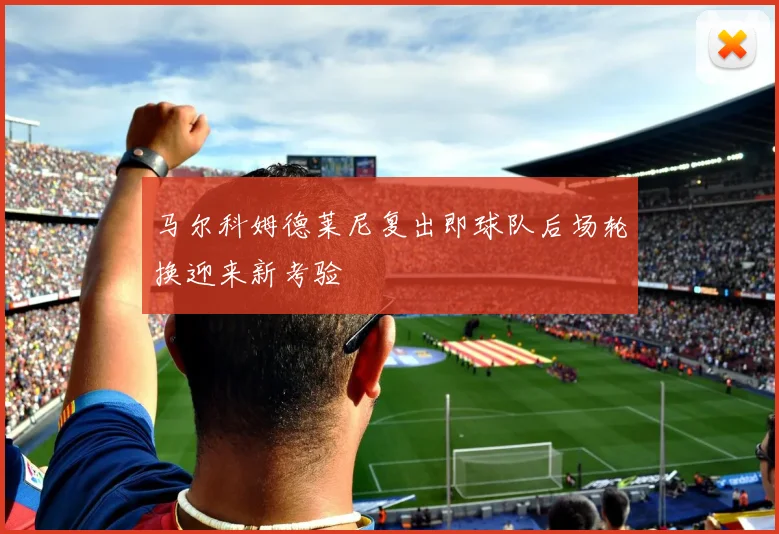 马尔科姆德莱尼复出即球队后场轮换迎来新考验