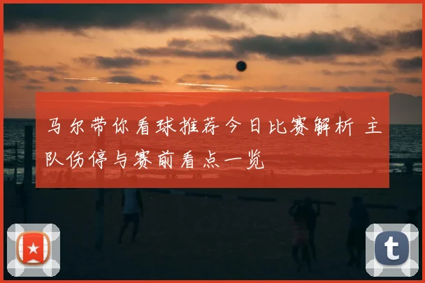 马尔带你看球推荐今日比赛解析 主队伤停与赛前看点一览