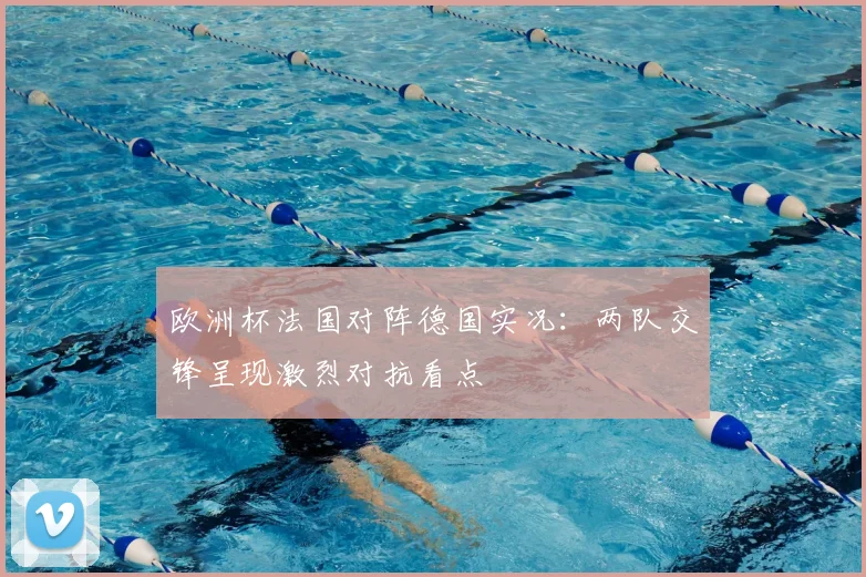 欧洲杯法国对阵德国实况：两队交锋呈现激烈对抗看点