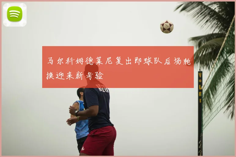 马尔科姆德莱尼复出即球队后场轮换迎来新考验