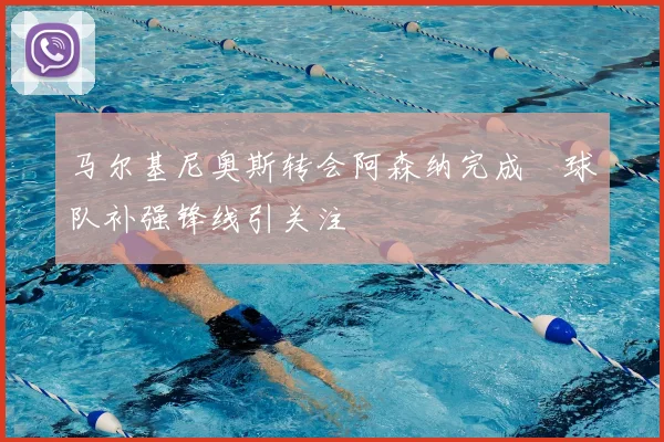 马尔基尼奥斯转会阿森纳完成　球队补强锋线引关注