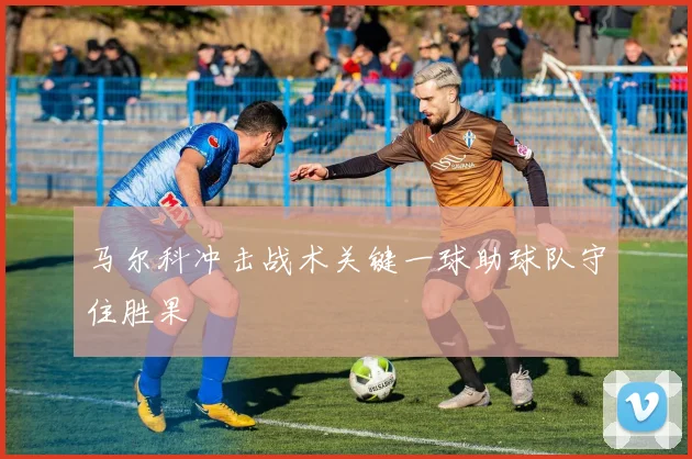 马尔科冲击战术关键一球助球队守住胜果