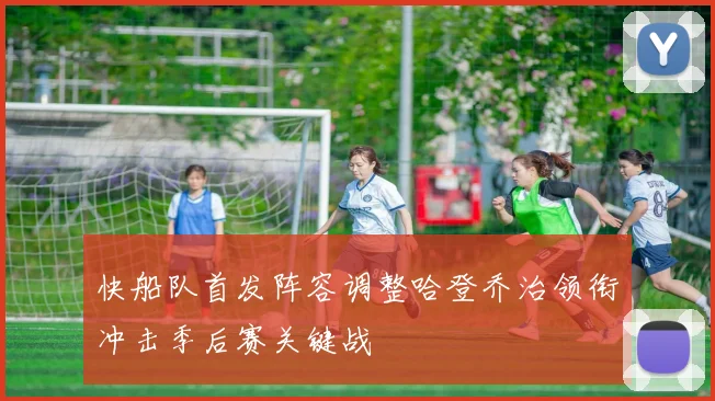 快船队首发阵容调整哈登乔治领衔冲击季后赛关键战