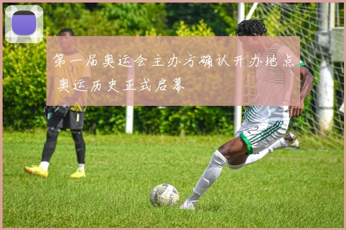 第一届奥运会主办方确认开办地点 奥运历史正式启幕