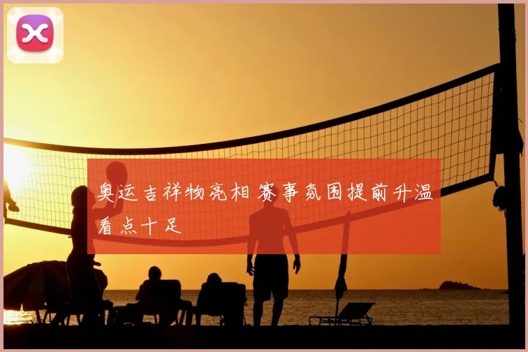 奥运吉祥物亮相 赛事氛围提前升温看点十足