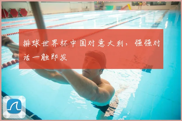 排球世界杯中国对意大利,强强对话一触即发