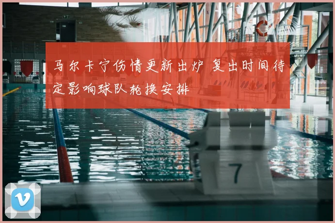 马尔卡宁伤情更新出炉 复出时间待定影响球队轮换安排