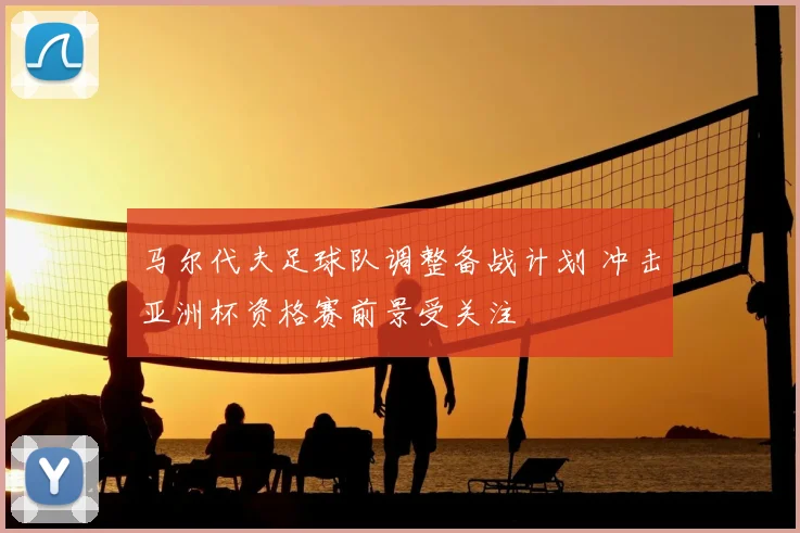 马尔代夫足球队调整备战计划 冲击亚洲杯资格赛前景受关注