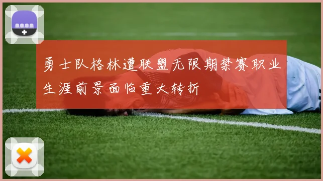 勇士队格林遭联盟无限期禁赛职业生涯前景面临重大转折