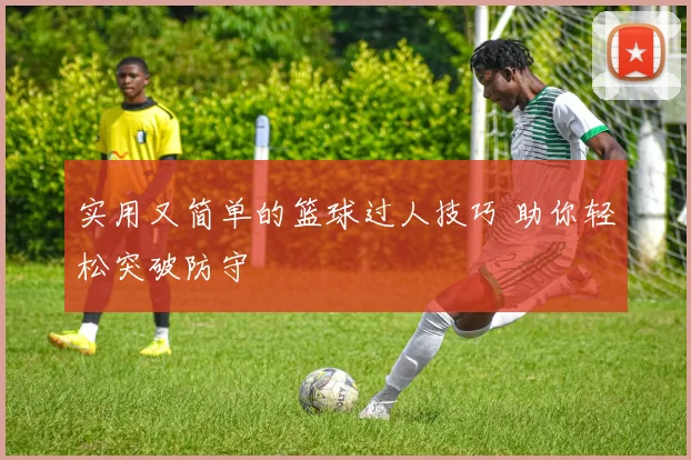 实用又简单的篮球过人技巧 助你轻松突破防守