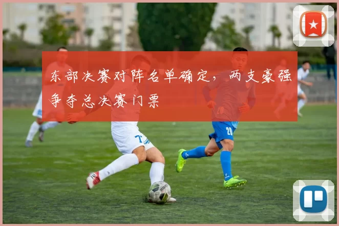 东部决赛对阵名单确定，两支豪强争夺总决赛门票