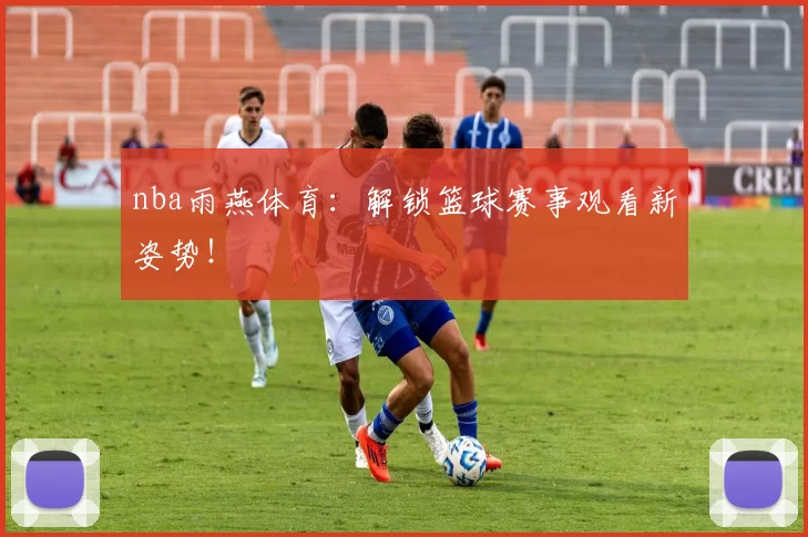 nba雨燕体育:解锁篮球赛事观看新姿势!