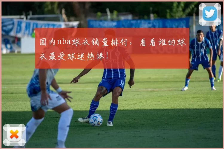 国内nba球衣销量排行，看看谁的球衣最受球迷热捧！