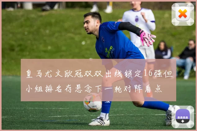 皇马尤文欧冠双双出线锁定16强但小组排名存悬念下一轮对阵看点