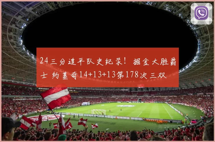 24三分追平队史纪录!掘金大胜爵士 约基奇14+13+13第178次三双