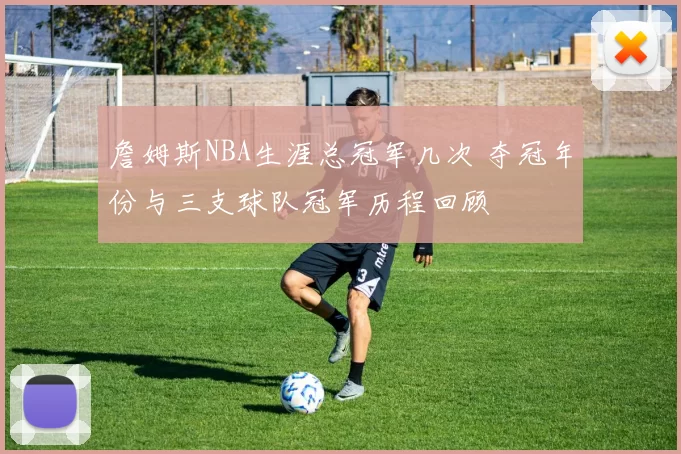 詹姆斯NBA生涯总冠军几次 夺冠年份与三支球队冠军历程回顾