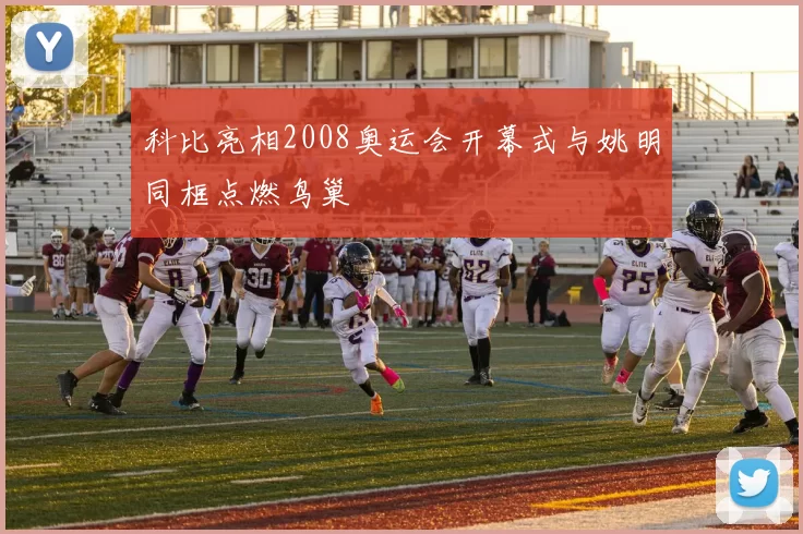 科比亮相2008奥运会开幕式与姚明同框点燃鸟巢