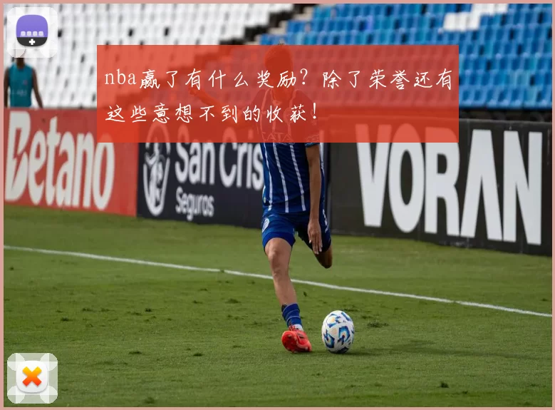 nba赢了有什么奖励？除了荣誉还有这些意想不到的收获！