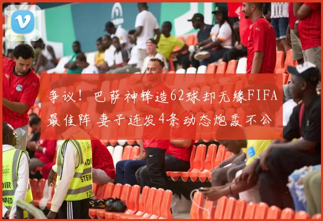 争议!巴萨神锋造62球却无缘FIFA最佳阵 妻子连发4条动态炮轰不公