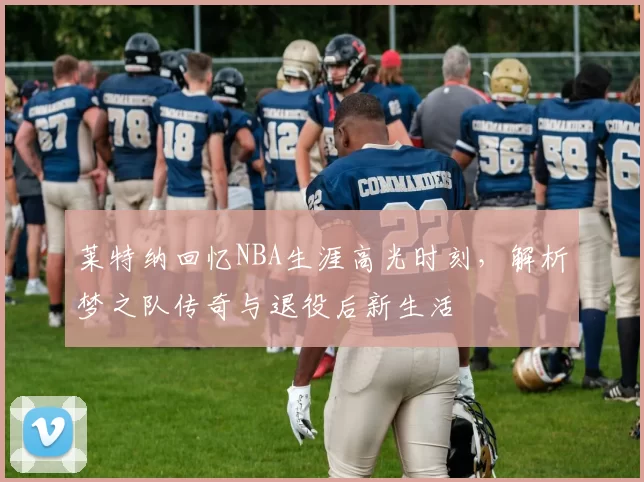 莱特纳回忆NBA生涯高光时刻,解析梦之队传奇与退役后新生活