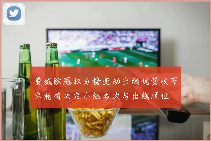 曼城欧冠积分榜变动出线优势收窄末轮将决定小组名次与出线顺位