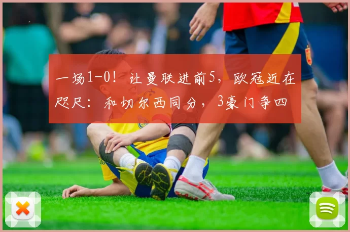 一场1-0！让曼联进前5，欧冠近在咫尺：和切尔西同分，3豪门争四