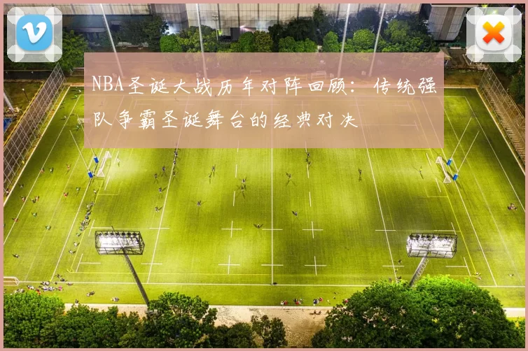 NBA圣诞大战历年对阵回顾:传统强队争霸圣诞舞台的经典对决