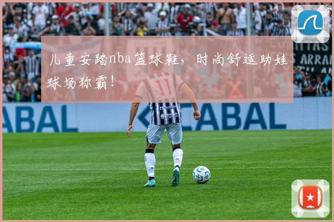 儿童安踏nba篮球鞋，时尚舒适助娃球场称霸！