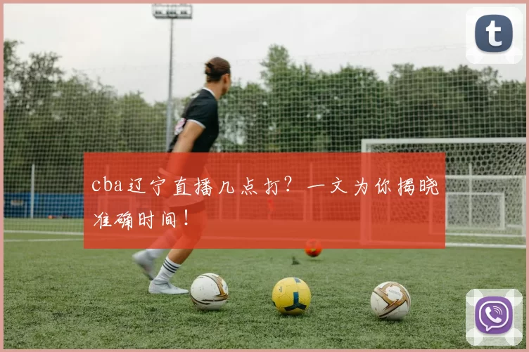 cba辽宁直播几点打？一文为你揭晓准确时间！