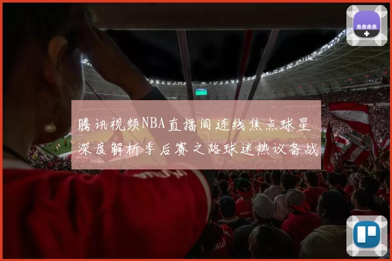 腾讯视频NBA直播间连线焦点球星 深度解析季后赛之路球迷热议备战