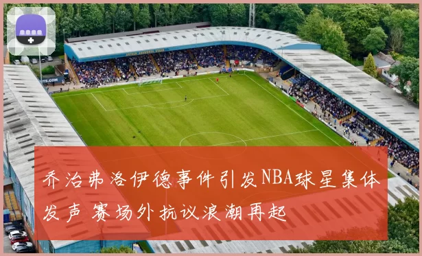 乔治弗洛伊德事件引发NBA球星集体发声 赛场外抗议浪潮再起