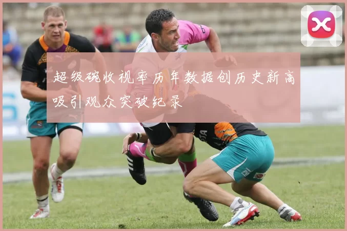 超级碗收视率历年数据创历史新高吸引观众突破纪录