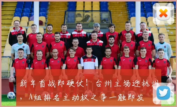 新年首战即硬仗！台州主场迎杭州，A组排名主动权之争一触即发