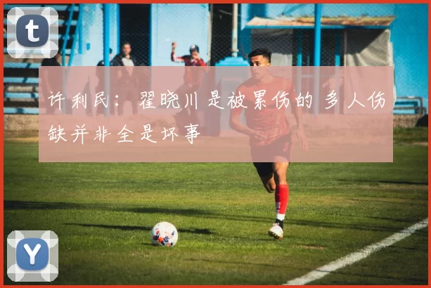 许利民：翟晓川是被累伤的 多人伤缺并非全是坏事