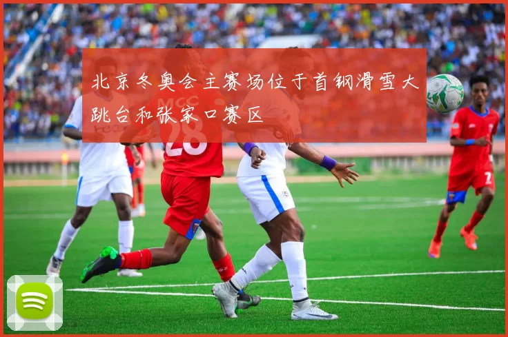 北京冬奥会主赛场位于首钢滑雪大跳台和张家口赛区