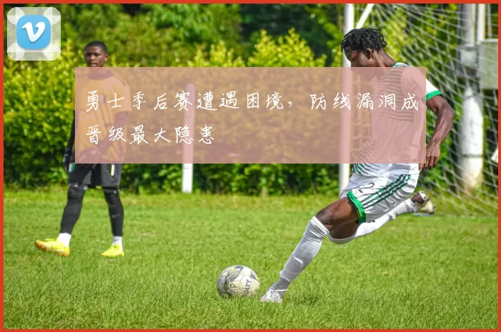 勇士季后赛遭遇困境，防线漏洞成晋级最大隐患