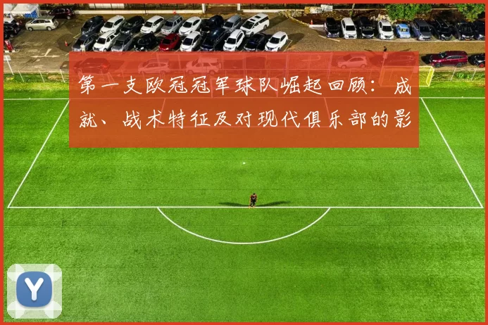 第一支欧冠冠军球队崛起回顾：成就、战术特征及对现代俱乐部的影响