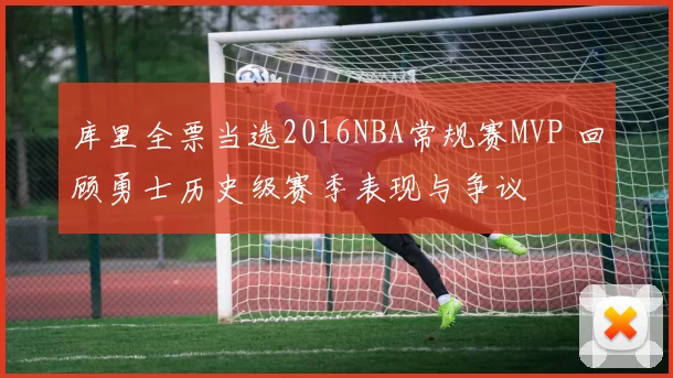 库里全票当选2016NBA常规赛MVP 回顾勇士历史级赛季表现与争议