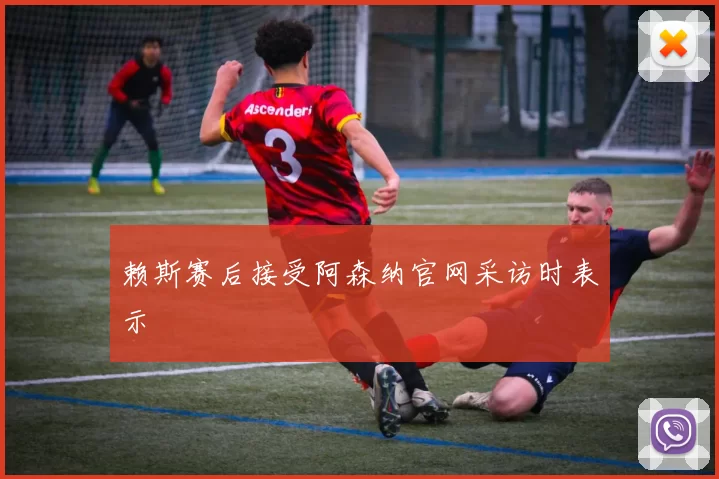 赖斯赛后接受阿森纳官网采访时表示