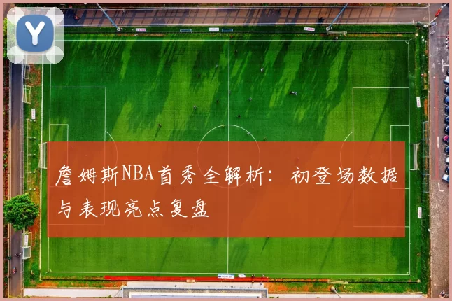 詹姆斯NBA首秀全解析：初登场数据与表现亮点复盘