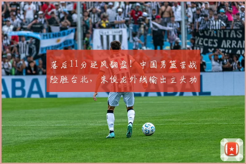 落后11分逆风翻盘！中国男篮苦战险胜台北，朱俊龙外线输出立头功