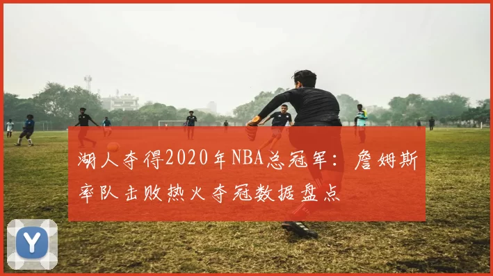 湖人夺得2020年NBA总冠军：詹姆斯率队击败热火夺冠数据盘点