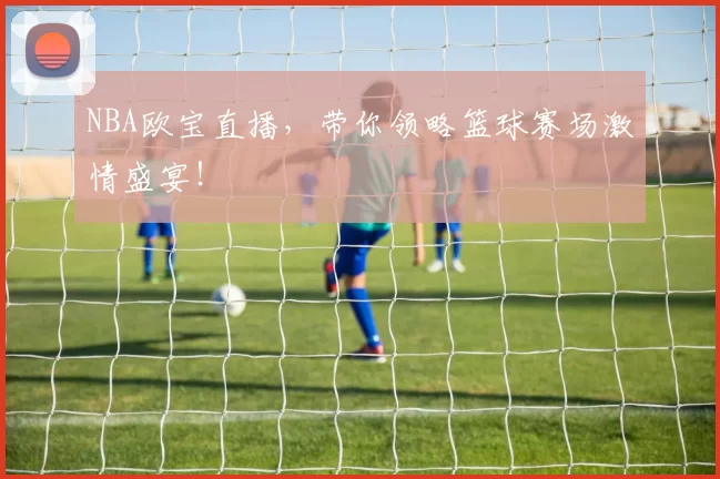 NBA欧宝直播，带你领略篮球赛场激情盛宴！