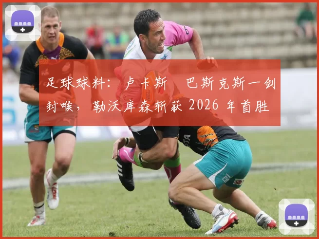 足球球料：卢卡斯・巴斯克斯一剑封喉，勒沃库森斩获 2026 年首胜_比赛_云达不莱梅_巴克豪斯