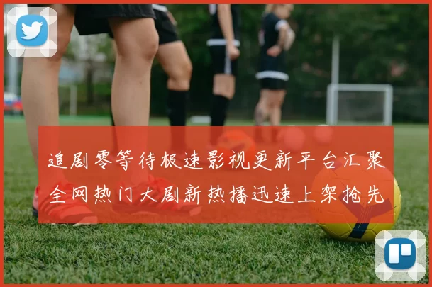 追剧零等待极速影视更新平台汇聚全网热门大剧新热播迅速上架抢先