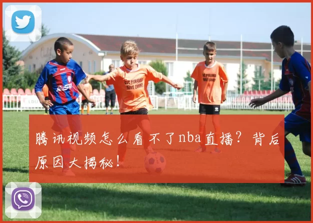 腾讯视频怎么看不了nba直播？背后原因大揭秘！