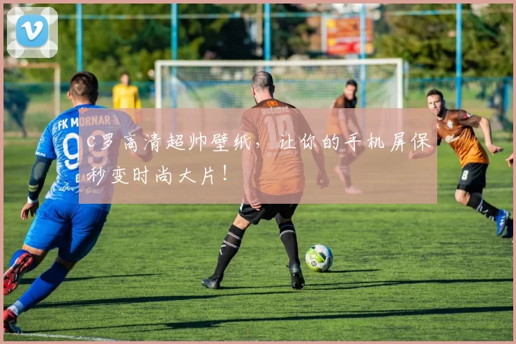 c罗高清超帅壁纸，让你的手机屏保秒变时尚大片！