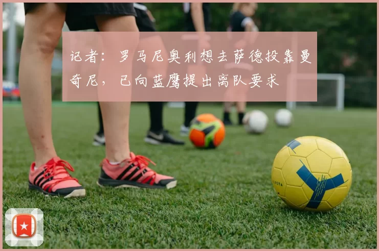 记者:罗马尼奥利想去萨德投靠曼奇尼,已向蓝鹰提出离队要求