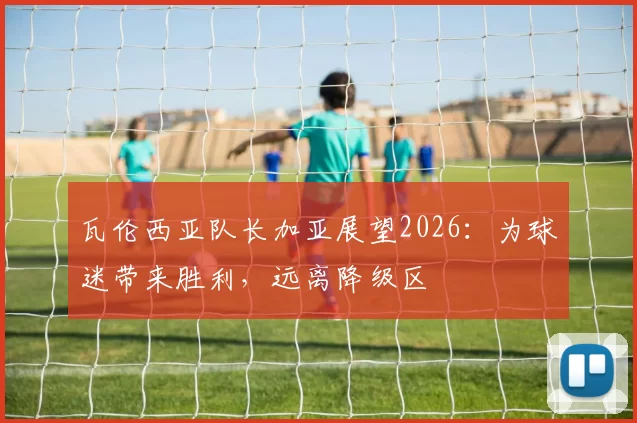 瓦伦西亚队长加亚展望2026：为球迷带来胜利，远离降级区